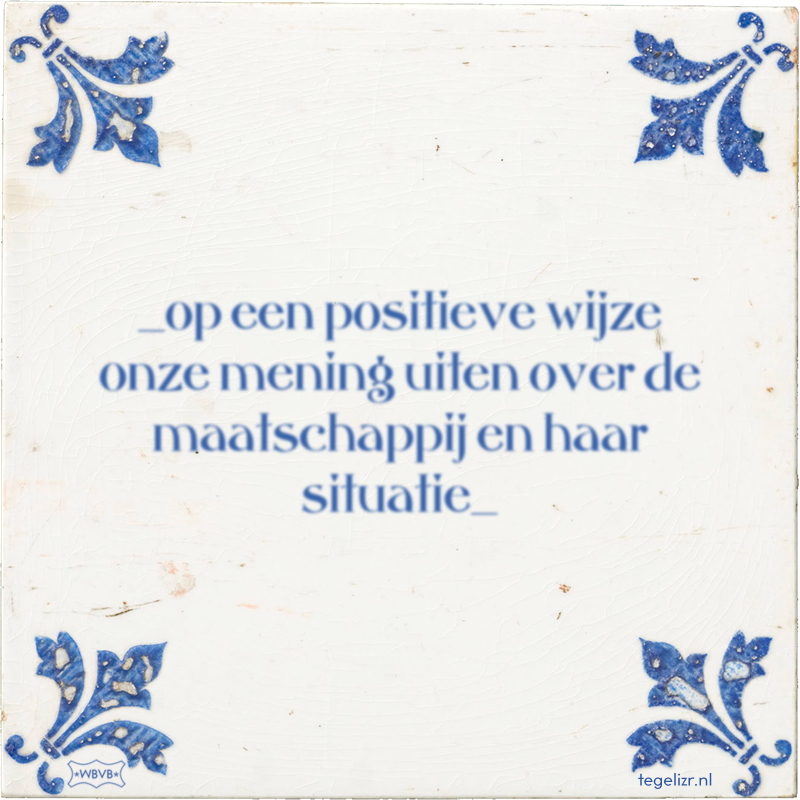 _op een positieve wijze onze mening uiten over de maatschappij en haar situatie_ - Online tegeltjes bakken