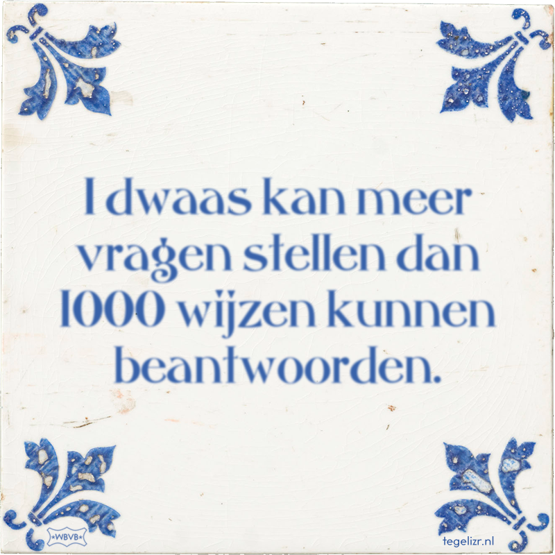 1 dwaas kan meer vragen stellen dan 1000 wijzen kunnen beantwoorden. - Online tegeltjes bakken
