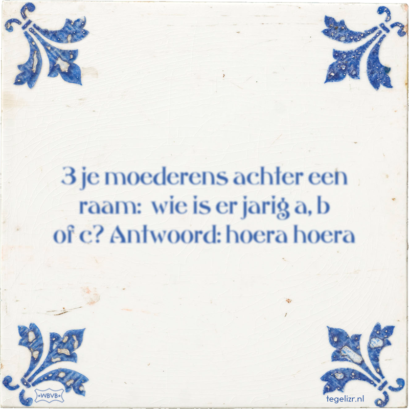 3 je moederens achter een raam: wie is er jarig a, b of c? Antwoord: hoera hoera - Online tegeltjes bakken