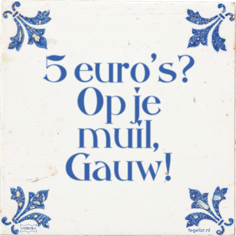 5 euro's? Op je muil, Gauw! - Online tegeltjes bakken