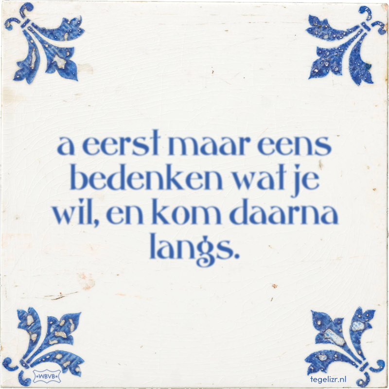 a eerst maar eens bedenken wat je wil, en kom daarna langs. - Online tegeltjes bakken