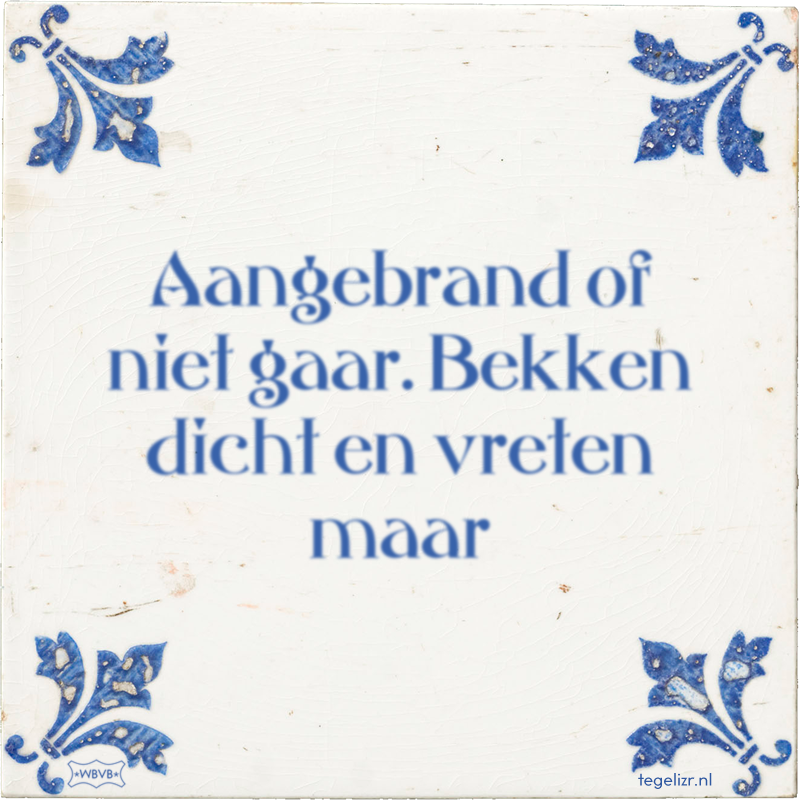 Aangebrand of niet gaar. Bekken dicht en vreten maar - Online tegeltjes bakken