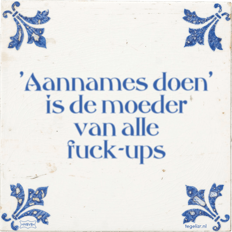 'Aannames doen' is de moeder van alle fuck-ups - Online tegeltjes bakken