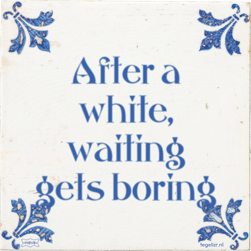 After a white, waiting gets boring - Online tegeltjes bakken