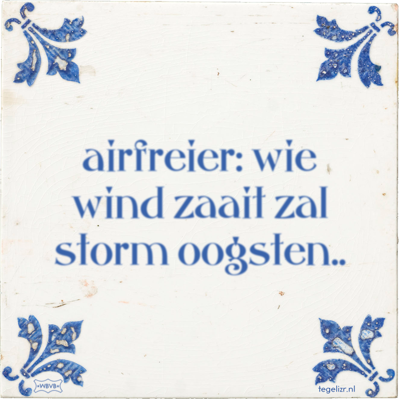airfreier: wie wind zaait zal storm oogsten.. - Online tegeltjes bakken