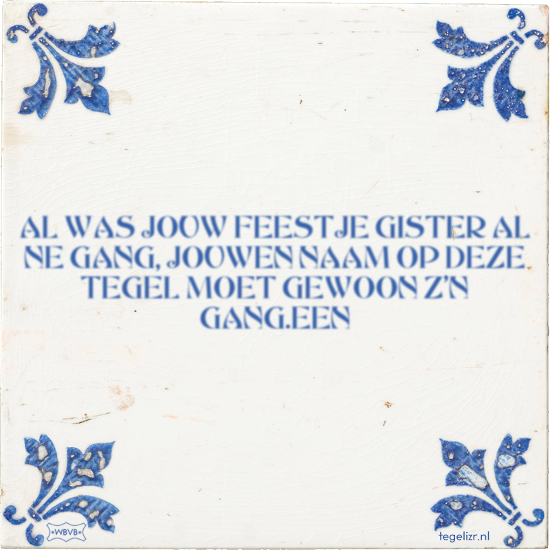 AL WAS JOUW FEESTJE GISTER AL NE GANG, JOUWEN NAAM OP DEZE TEGEL MOET GEWOON Z'N GANG.EEN - Online tegeltjes bakken
