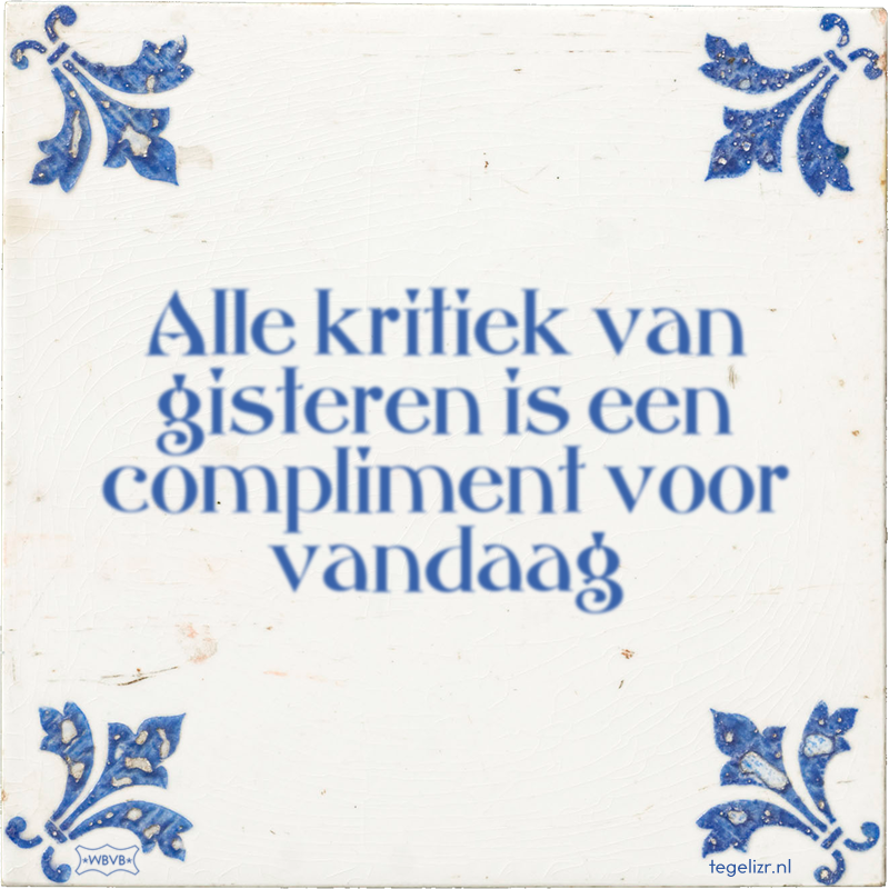 Alle kritiek van gisteren is een compliment voor vandaag - Online tegeltjes bakken