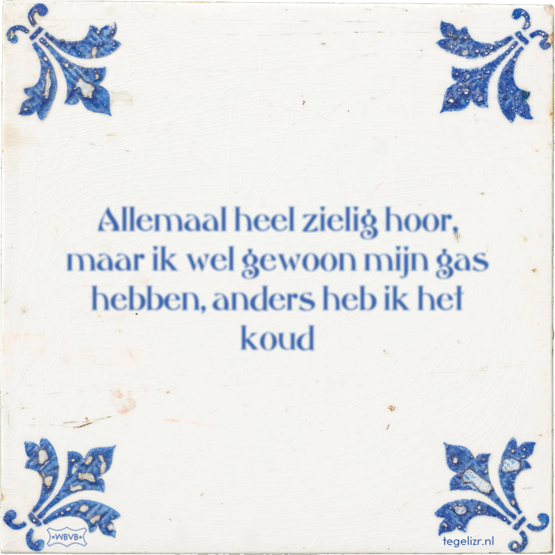 Allemaal heel zielig hoor, maar ik wel gewoon mijn gas hebben, anders heb ik het koud - Online tegeltjes bakken