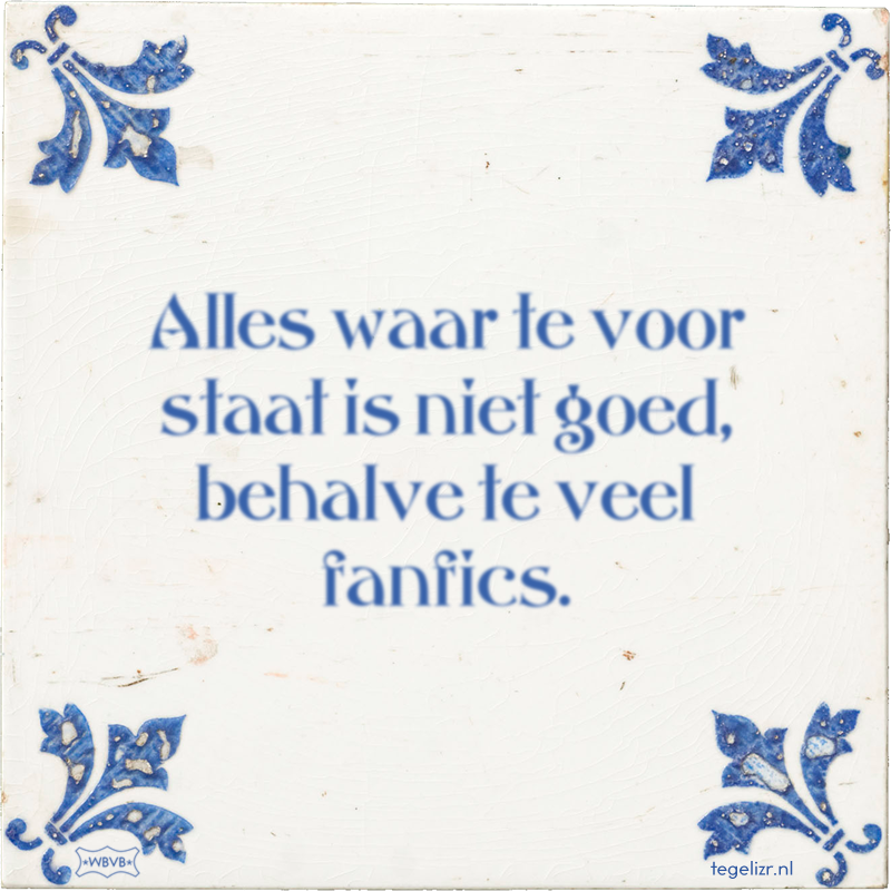 Alles waar te voor staat is niet goed, behalve te veel fanfics. - Online tegeltjes bakken