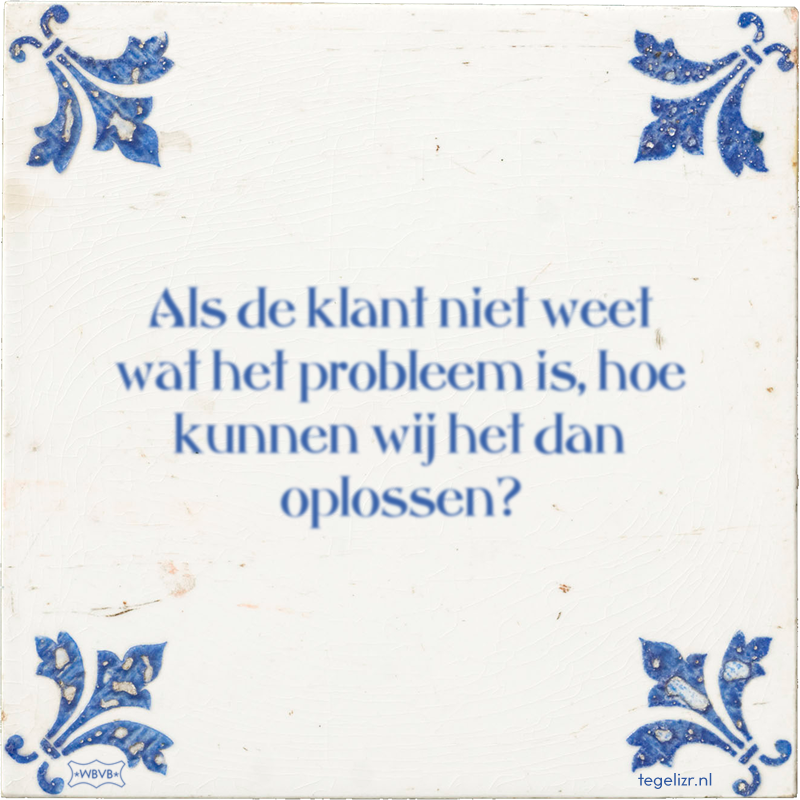 Als de klant niet weet wat het probleem is, hoe kunnen wij het dan oplossen? - Online tegeltjes bakken