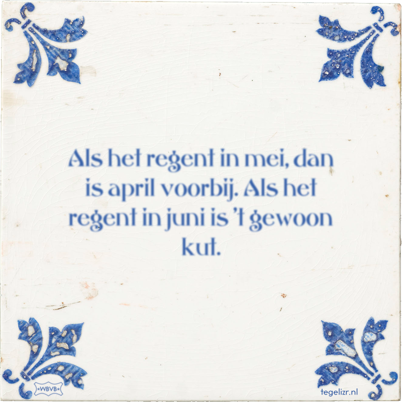Als het regent in mei, dan is april voorbij. Als het regent in juni is 't gewoon kut. - Online tegeltjes bakken