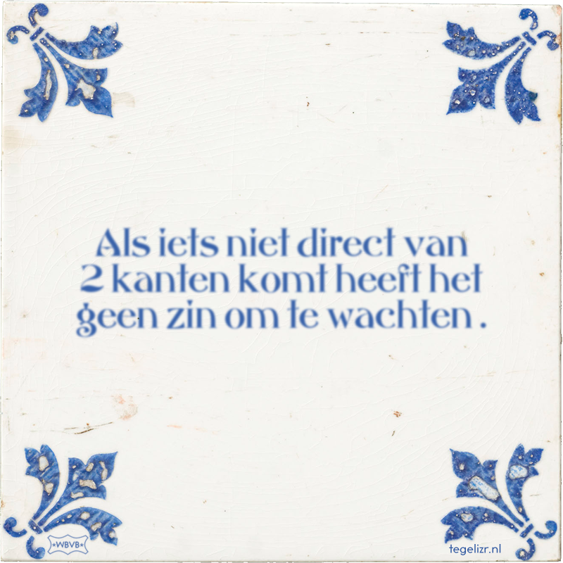 Als iets niet direct van 2 kanten komt heeft het geen zin om te wachten . - Online tegeltjes bakken