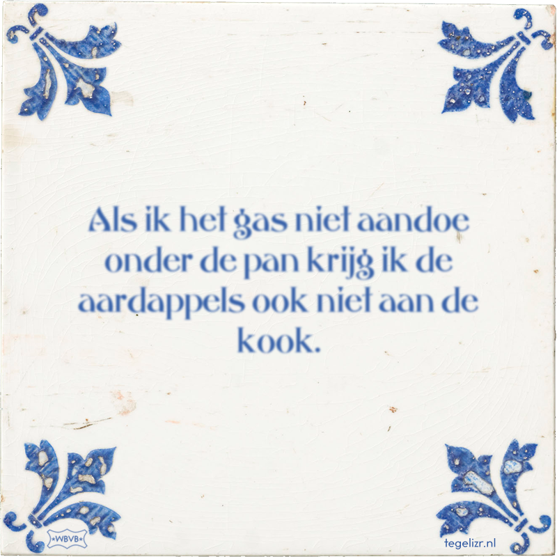 Als ik het gas niet aandoe onder de pan krijg ik de aardappels ook niet aan de kook. - Online tegeltjes bakken