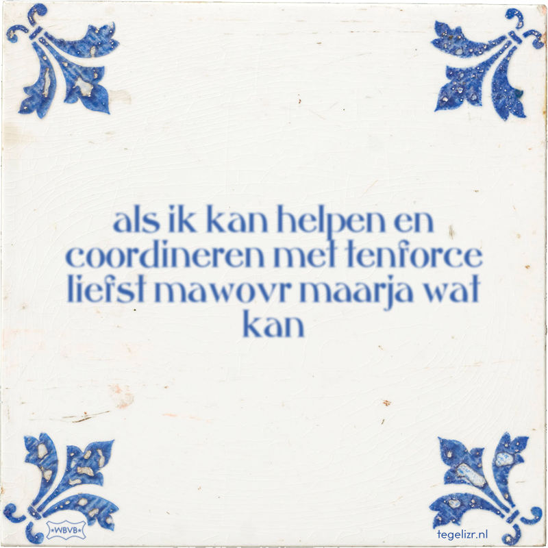 als ik kan helpen en coordineren met tenforce liefst mawovr maarja wat kan - Online tegeltjes bakken