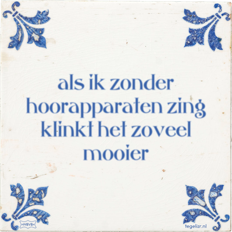 als ik zonder hoorapparaten zing klinkt het zoveel mooier - Online tegeltjes bakken