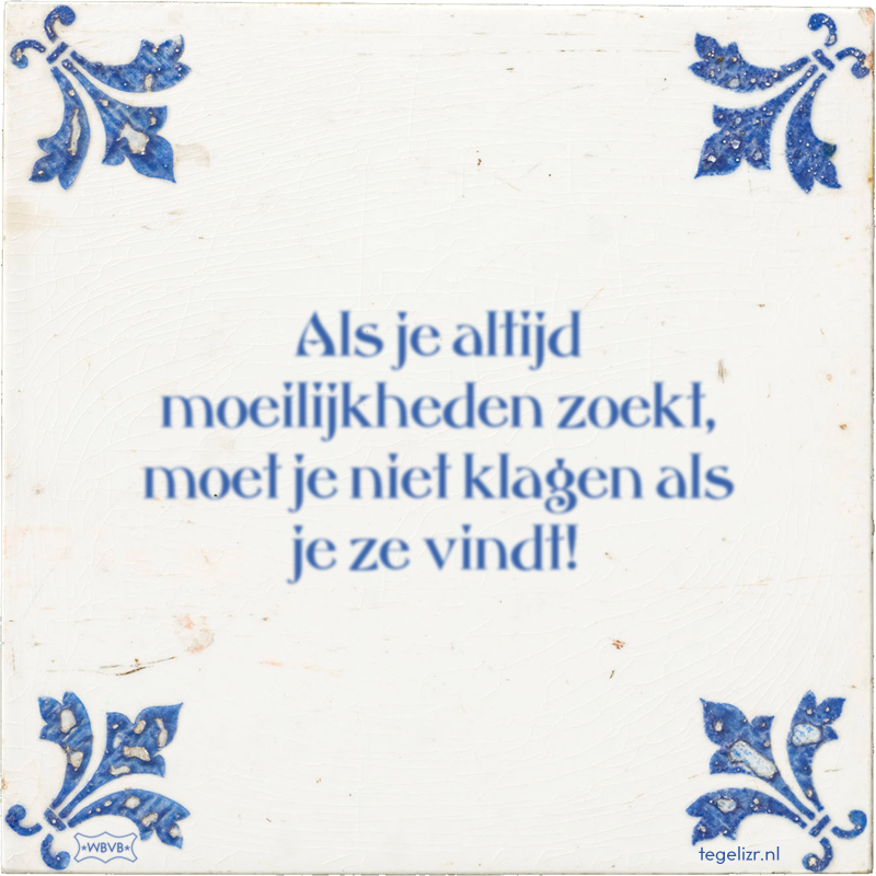 Als je altijd moeilijkheden zoekt, moet je niet klagen als je ze vindt! - Online tegeltjes bakken