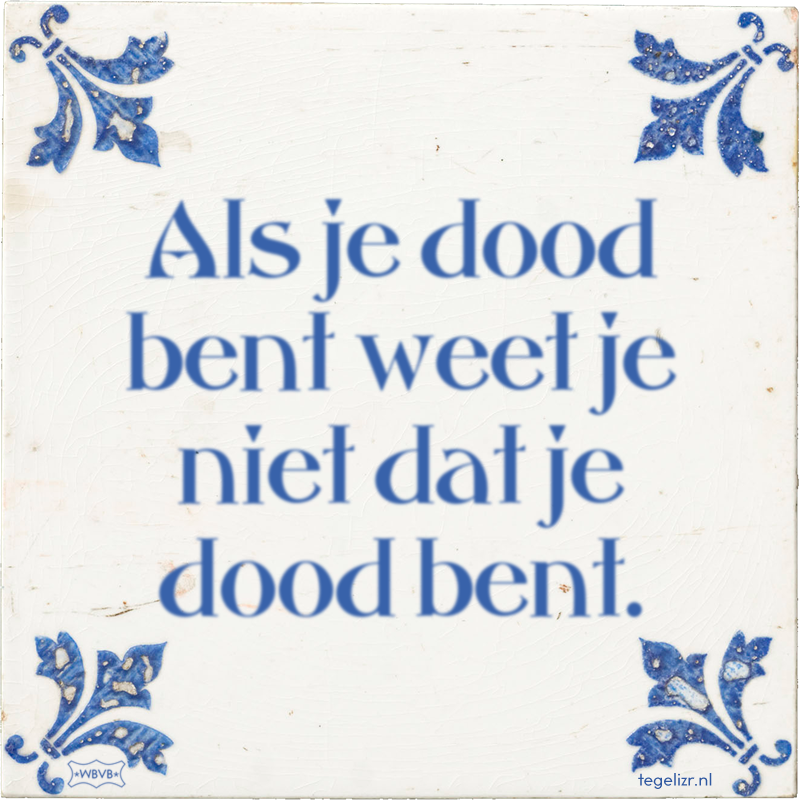 Als je dood bent weet je niet dat je dood bent. - Online tegeltjes bakken