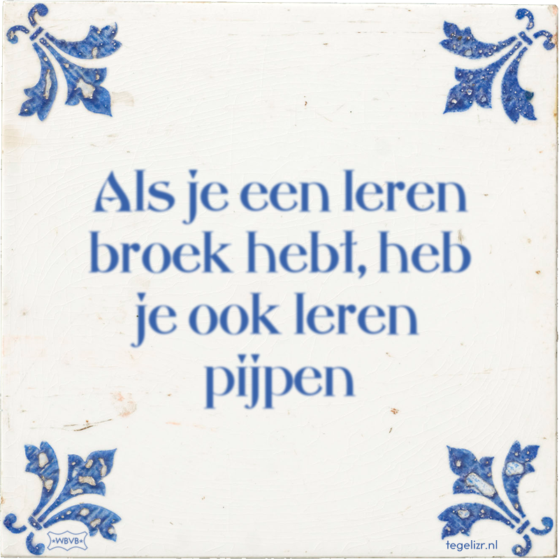 Als je een leren broek hebt, heb je ook leren pijpen - Online tegeltjes bakken