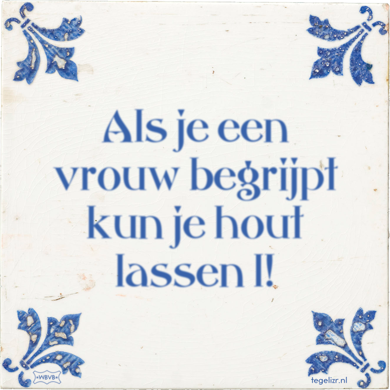 Als je een vrouw begrijpt kun je hout lassen l! - Online tegeltjes bakken