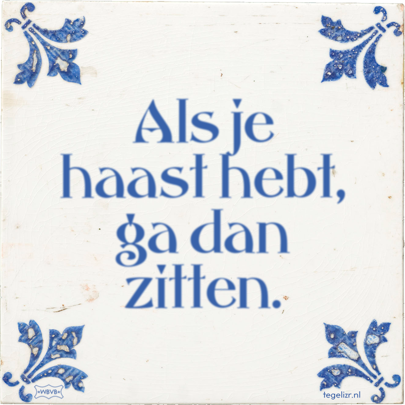 Als je haast hebt, ga dan zitten. - Online tegeltjes bakken