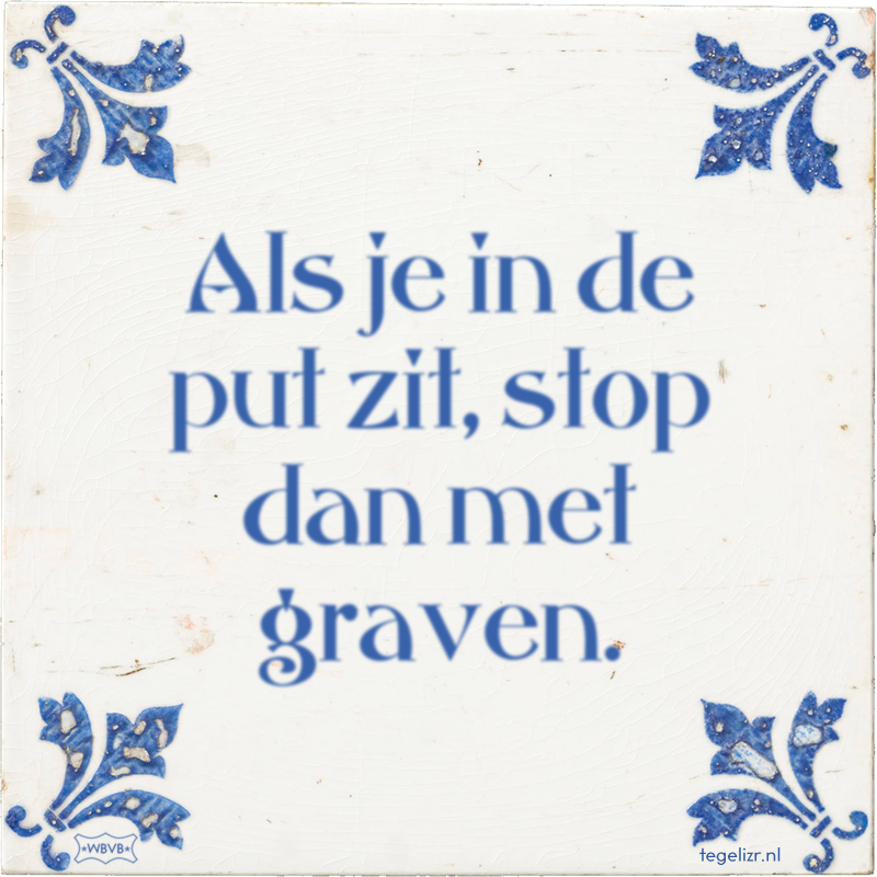 Als je in de put zit, stop dan met graven. - Online tegeltjes bakken
