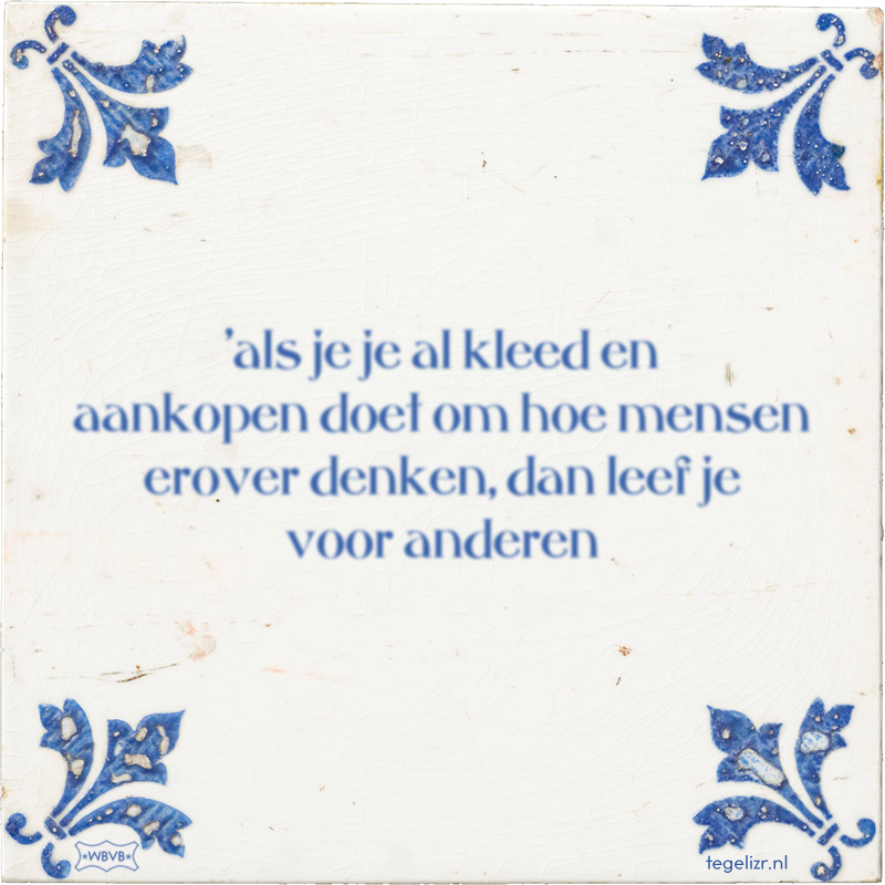 'als je je al kleed en aankopen doet om hoe mensen erover denken, dan leef je voor anderen - Online tegeltjes bakken