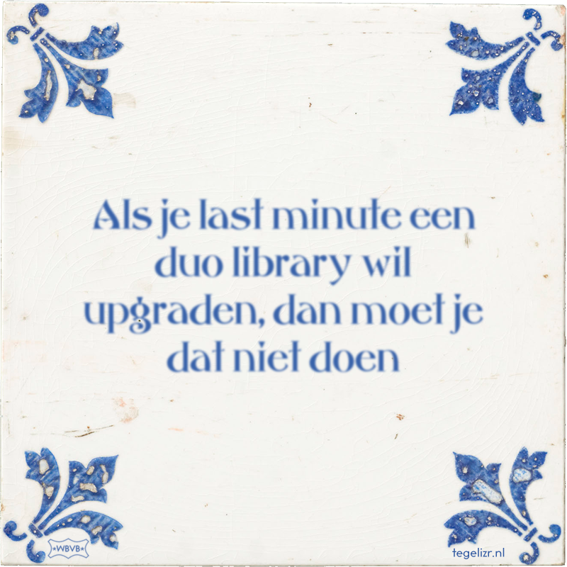 Als je last minute een duo library wil upgraden, dan moet je dat niet doen - Online tegeltjes bakken