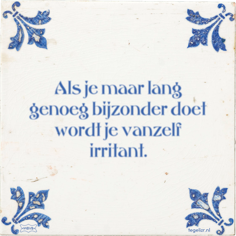 Als je maar lang genoeg bijzonder doet wordt je vanzelf irritant. - Online tegeltjes bakken