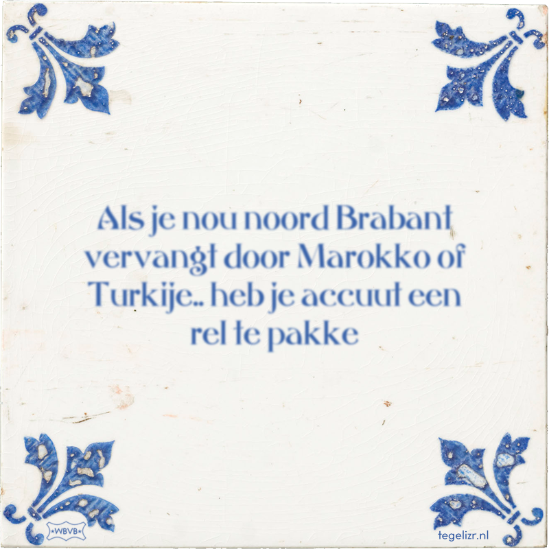 Als je nou noord Brabant vervangt door Marokko of Turkije.. heb je accuut een rel te pakke - Online tegeltjes bakken