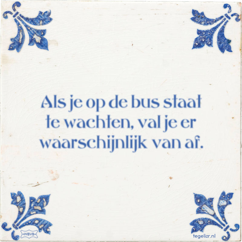 Als je op de bus staat te wachten, val je er waarschijnlijk van af. - Online tegeltjes bakken