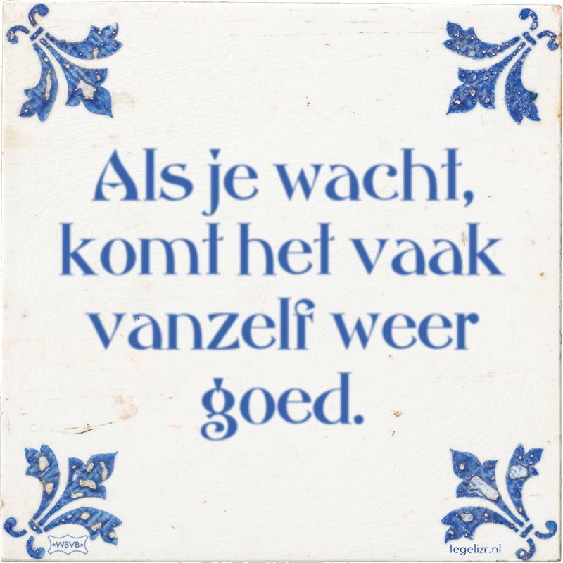 Als je wacht, komt het vaak vanzelf weer goed. - Online tegeltjes bakken