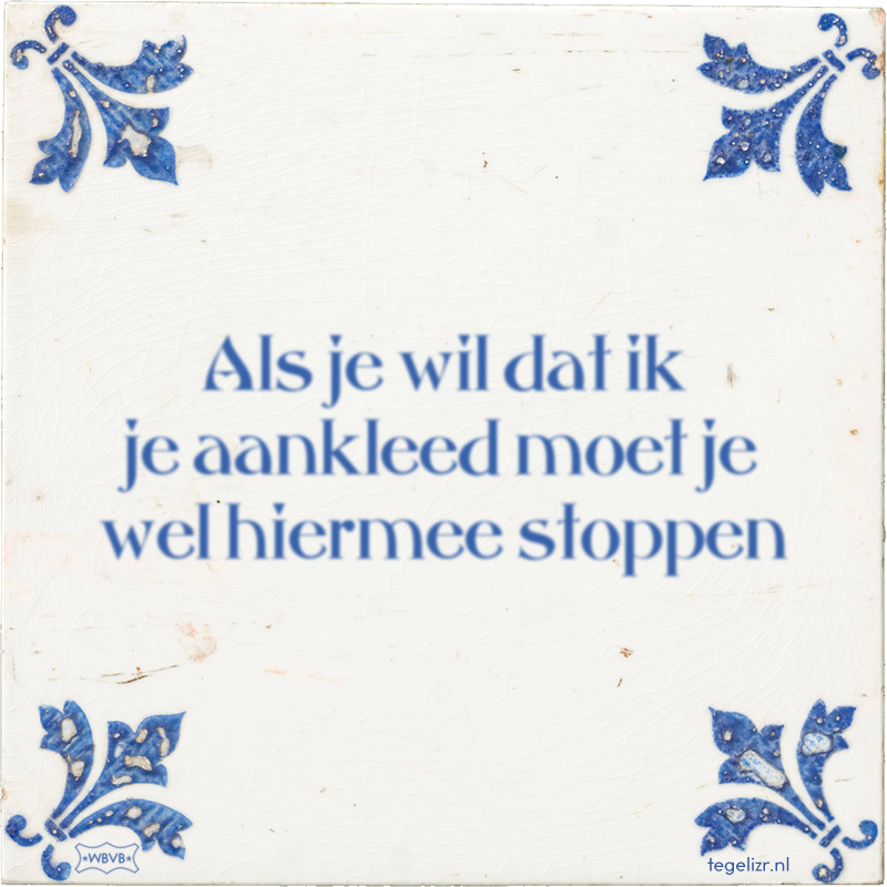 Als je wil dat ik je aankleed moet je wel hiermee stoppen - Online tegeltjes bakken