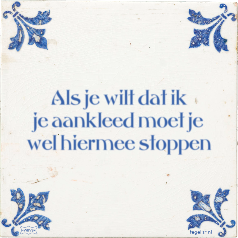 Als je wilt dat ik je aankleed moet je wel hiermee stoppen - Online tegeltjes bakken