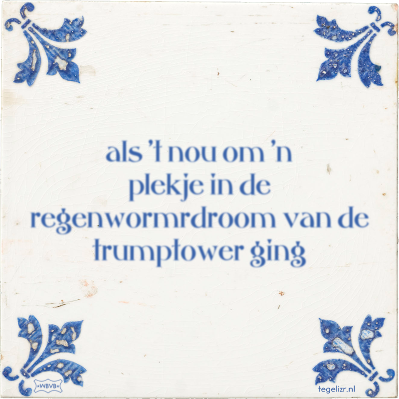 als 't nou om 'n plekje in de regenwormrdroom van de trumptower ging - Online tegeltjes bakken