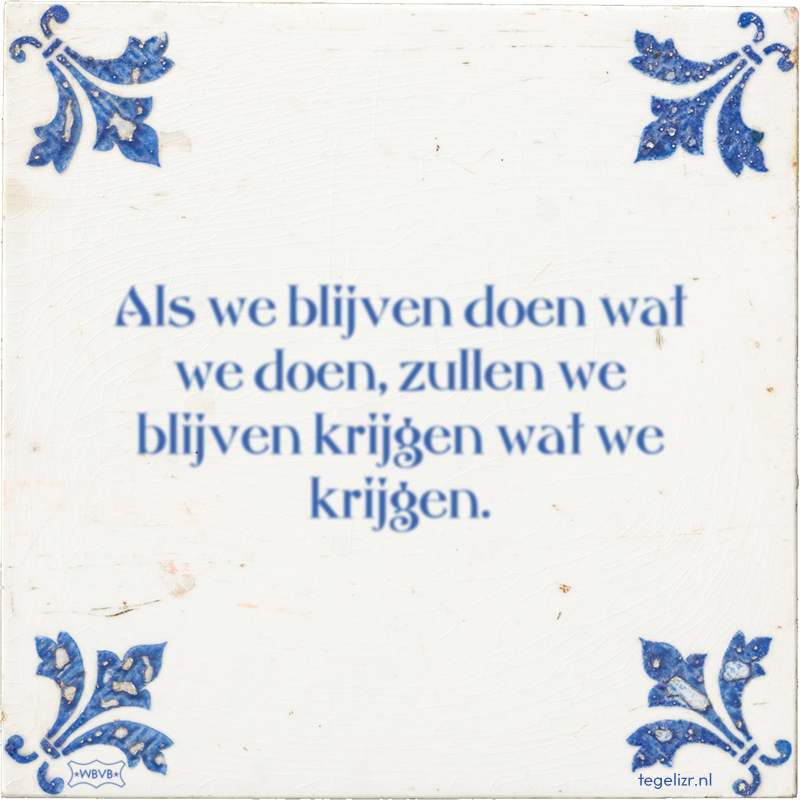 Als we blijven doen wat we doen, zullen we blijven krijgen wat we krijgen. - Online tegeltjes bakken