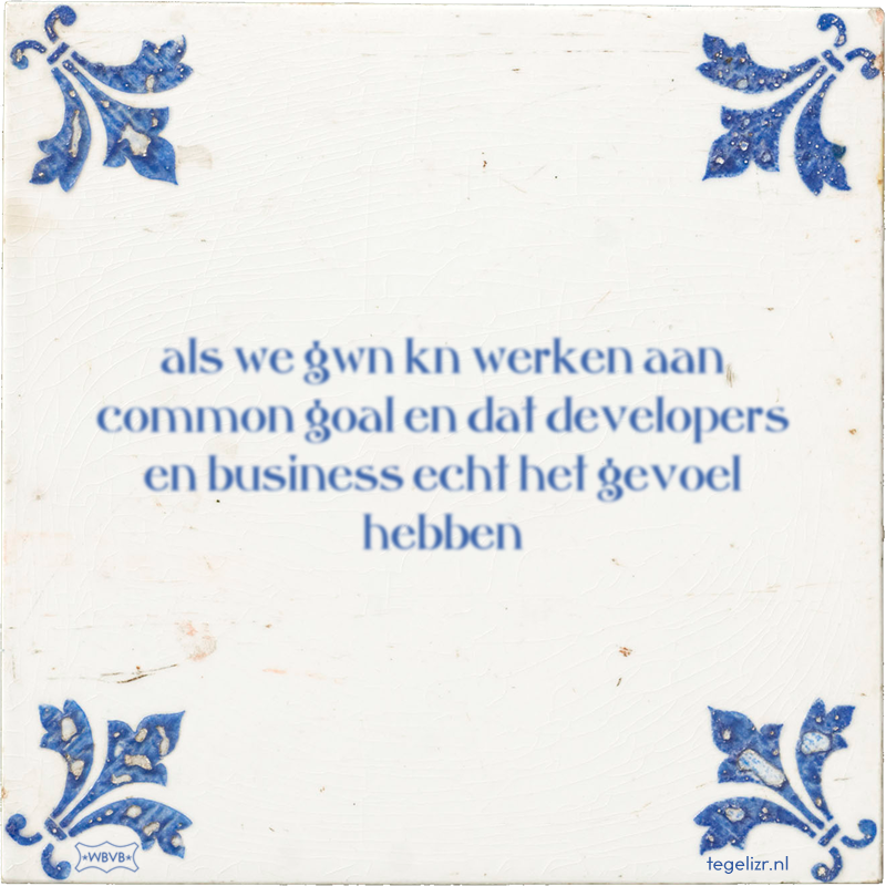 als we gwn kn werken aan common goal en dat developers en business echt het gevoel hebben - Online tegeltjes bakken