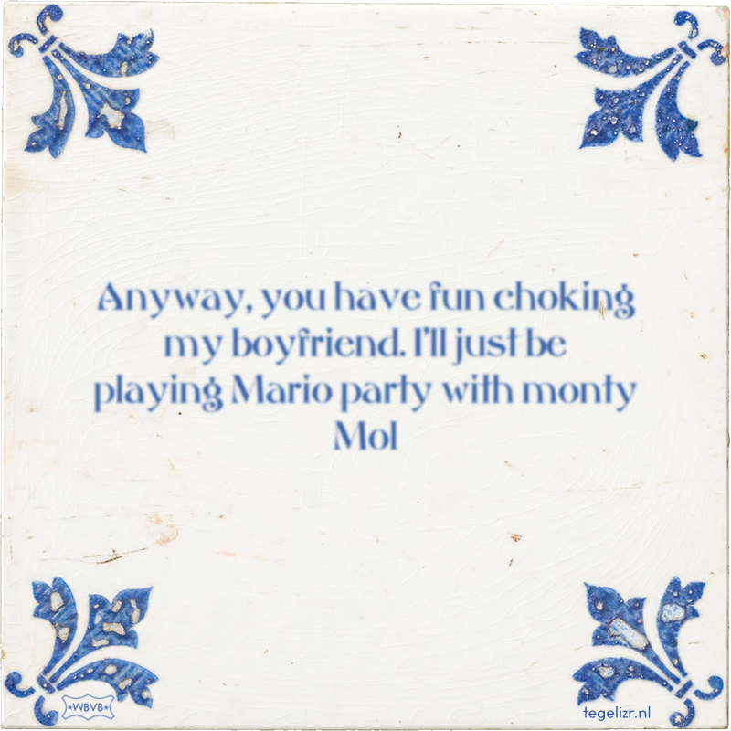 Anyway, you have fun choking my boyfriend. I'll just be playing Mario party with monty Mol - Online tegeltjes bakken