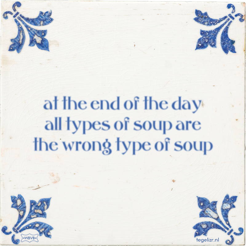 at the end of the day all types of soup are the wrong type of soup - Online tegeltjes bakken
