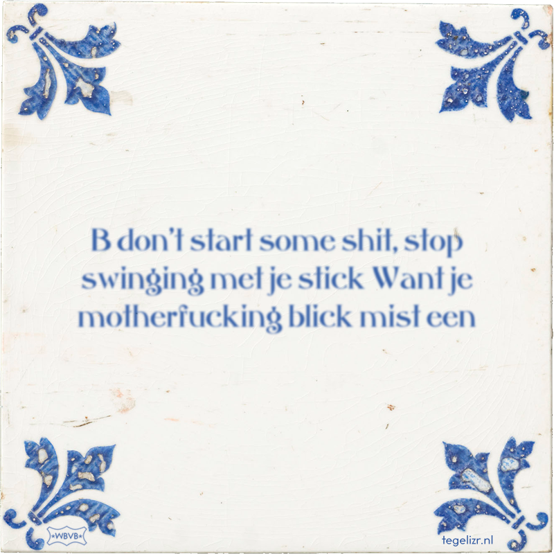 B don't start some shit, stop swinging met je stick Want je motherfucking blick mist een - Online tegeltjes bakken