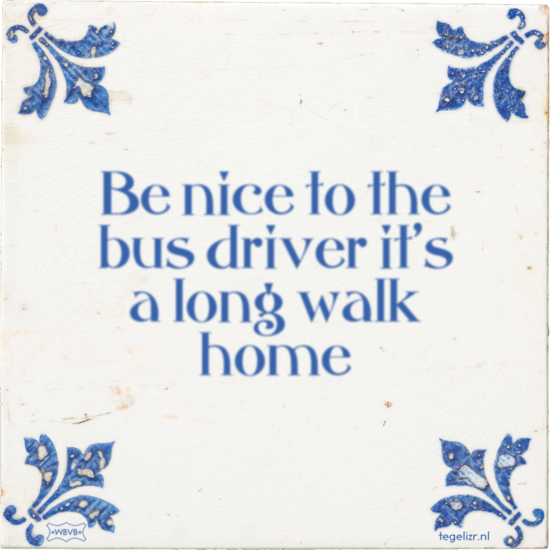 Be nice to the bus driver it's a long walk home - Online tegeltjes bakken