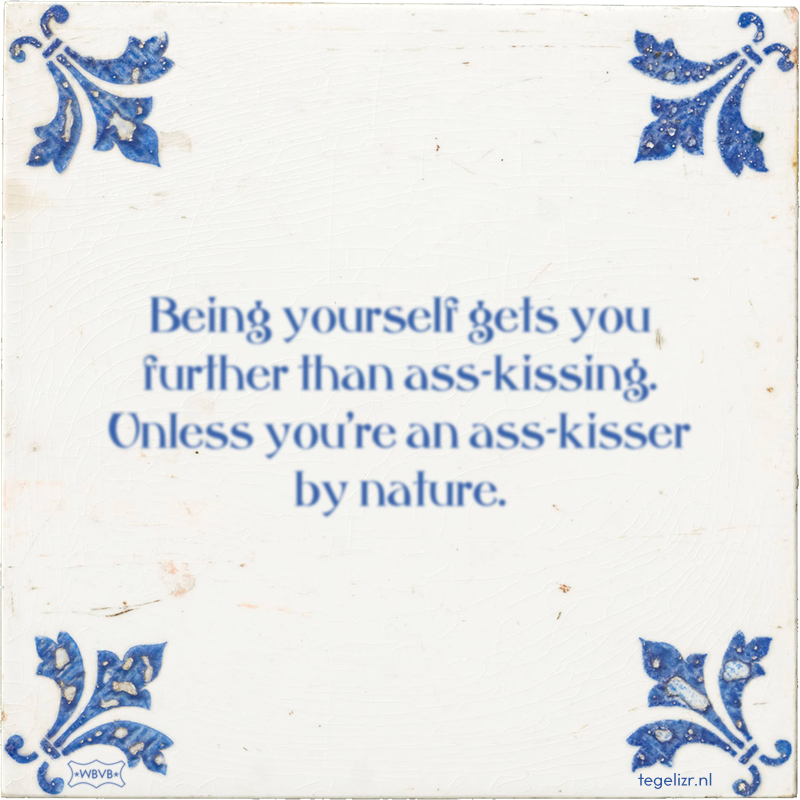 Being yourself gets you further than ass-kissing. Unless you're an ass-kisser by nature. - Online tegeltjes bakken