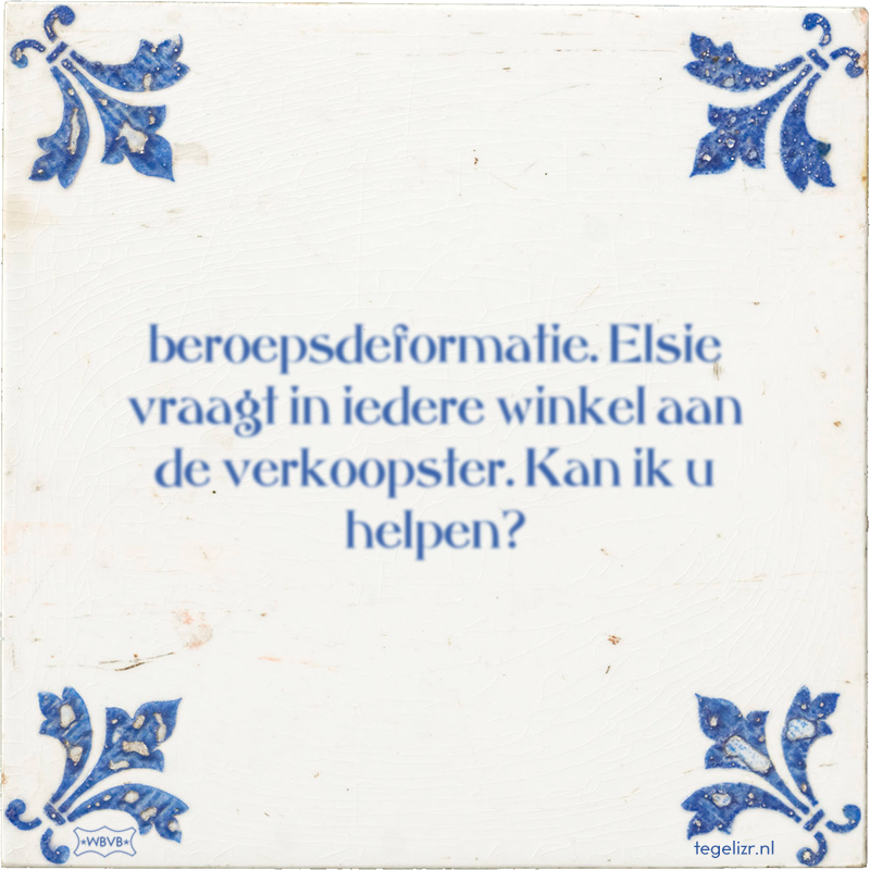 beroepsdeformatie. Elsie vraagt in iedere winkel aan de verkoopster. Kan ik u helpen? - Online tegeltjes bakken