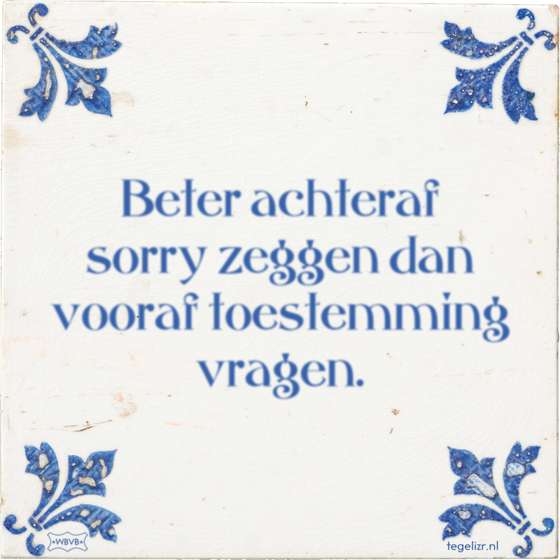Beter achteraf sorry zeggen dan vooraf toestemming vragen. - Online tegeltjes bakken