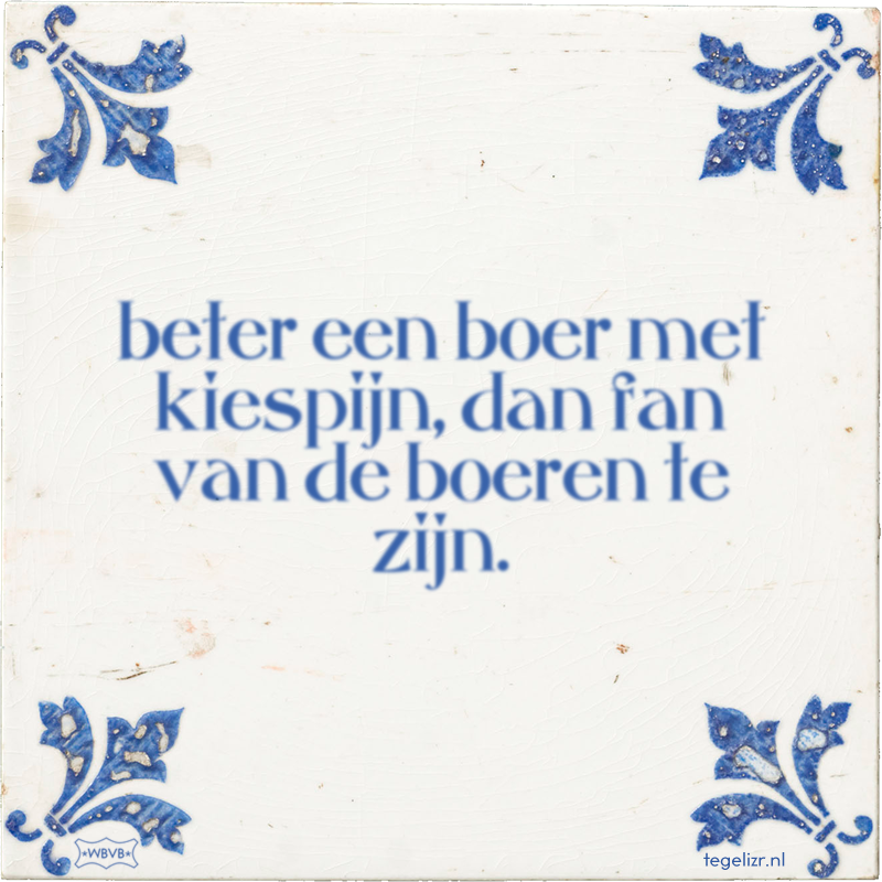 beter een boer met kiespijn, dan fan van de boeren te zijn. - Online tegeltjes bakken