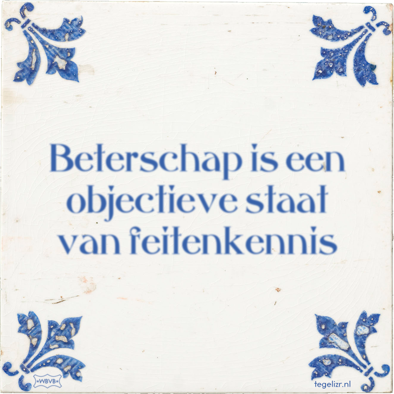 Beterschap is een objectieve staat van feitenkennis - Online tegeltjes bakken