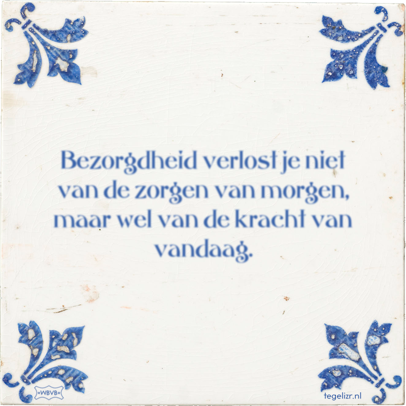 Bezorgdheid verlost je niet van de zorgen van morgen, maar wel van de kracht van vandaag. - Online tegeltjes bakken