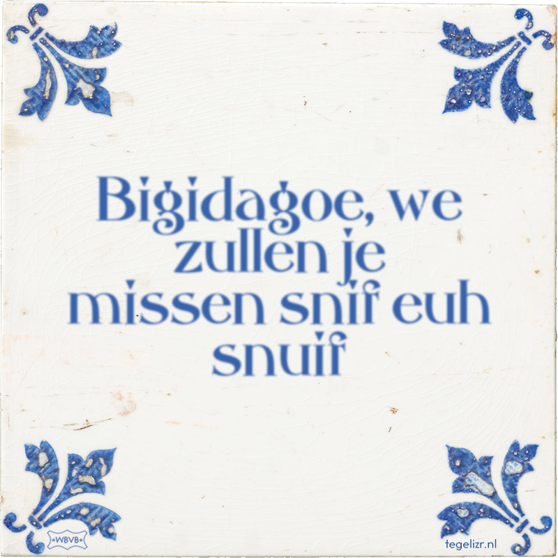 Bigidagoe, we zullen je missen snif euh snuif - Online tegeltjes bakken