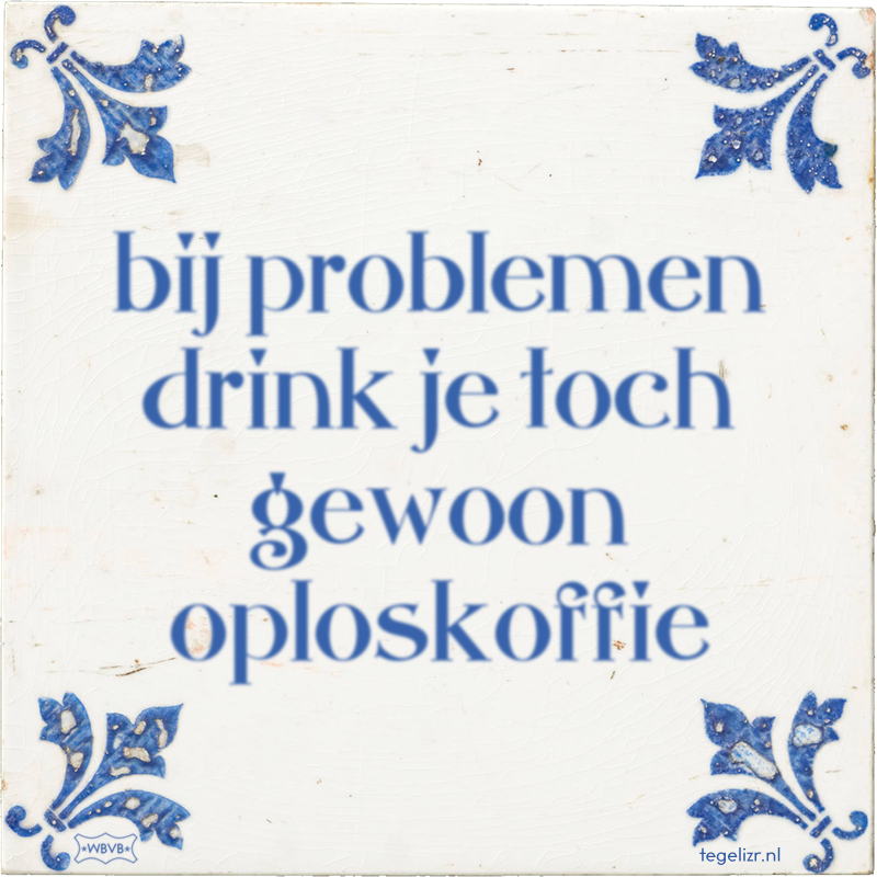 bij problemen drink je toch gewoon oploskoffie - Online tegeltjes bakken