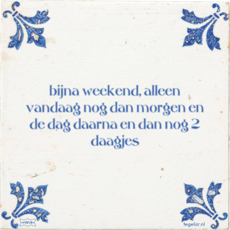 bijna weekend, alleen vandaag nog dan morgen en de dag daarna en dan nog 2 daagjes - Online tegeltjes bakken