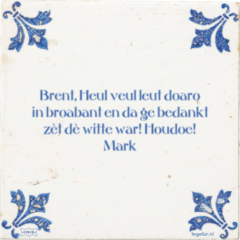 Brent, Heul veul leut doaro in broabant en da ge bedankt zèt dè witte war! Houdoe! Mark - Online tegeltjes bakken